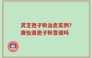 灵芝孢子粉治愈实例？康怡道孢子粉靠谱吗