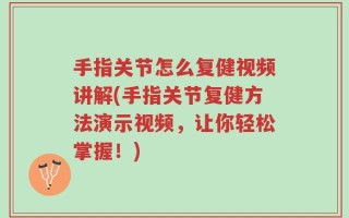 手指关节怎么复健视频讲解(手指关节复健方法演示视频，让你轻松掌握！)
