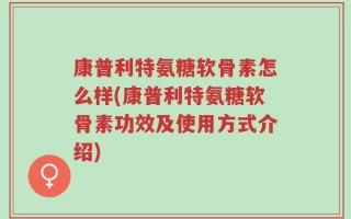 康普利特氨糖软骨素怎么样(康普利特氨糖软骨素功效及使用方式介绍)