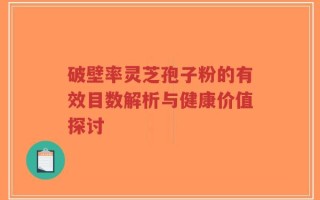 破壁率灵芝孢子粉的有效目数解析与健康价值探讨
