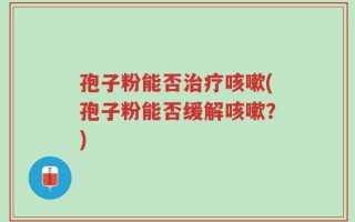孢子粉能否治疗咳嗽(孢子粉能否缓解咳嗽？)