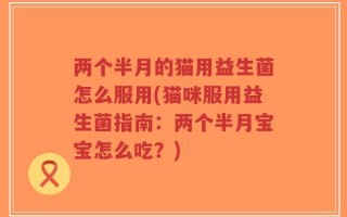 两个半月的猫用益生菌怎么服用(猫咪服用益生菌指南：两个半月宝宝怎么吃？)