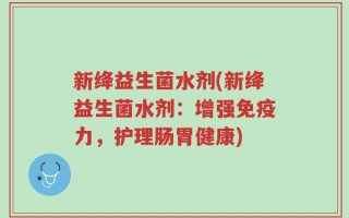 新绛益生菌水剂(新绛益生菌水剂：增强免疫力，护理肠胃健康)