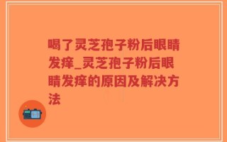 喝了灵芝孢子粉后眼睛发痒_灵芝孢子粉后眼睛发痒的原因及解决方法