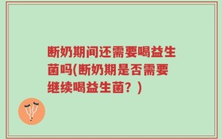 断奶期间还需要喝益生菌吗(断奶期是否需要继续喝益生菌？)