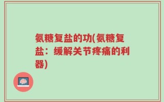 氨糖复盐的功(氨糖复盐：缓解关节疼痛的利器)