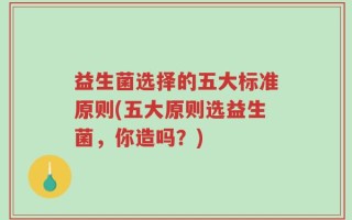 益生菌选择的五大标准原则(五大原则选益生菌，你造吗？)