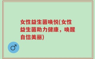 女性益生菌唤悦(女性益生菌助力健康，唤醒自信美丽)