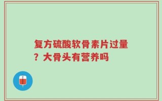 复方硫酸软骨素片过量？大骨头有营养吗