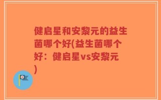 健启星和安黎元的益生菌哪个好(益生菌哪个好：健启星vs安黎元)