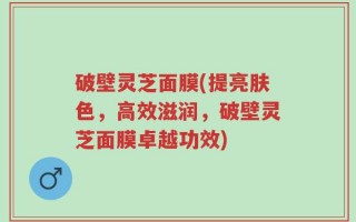 破壁灵芝面膜(提亮肤色，高效滋润，破壁灵芝面膜卓越功效)