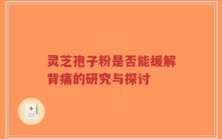 灵芝孢子粉是否能缓解背痛的研究与探讨