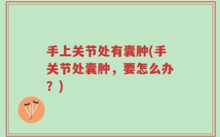 手上关节处有囊肿(手关节处囊肿，要怎么办？)