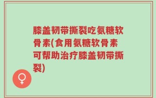 膝盖韧带撕裂吃氨糖软骨素(食用氨糖软骨素可帮助治疗膝盖韧带撕裂)