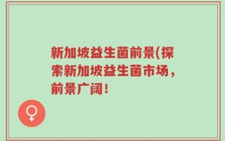 新加坡益生菌前景(探索新加坡益生菌市场，前景广阔！