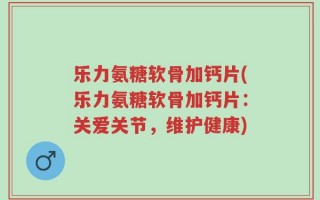 乐力氨糖软骨加钙片(乐力氨糖软骨加钙片：关爱关节，维护健康)