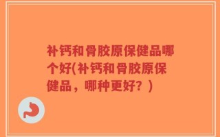 补钙和骨胶原保健品哪个好(补钙和骨胶原保健品，哪种更好？)