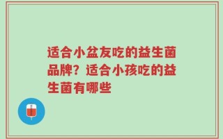 适合小盆友吃的益生菌品牌？适合小孩吃的益生菌有哪些