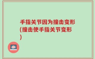 手指关节因为撞击变形(撞击使手指关节变形)
