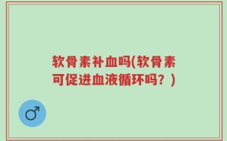 软骨素补血吗(软骨素可促进血液循环吗？)