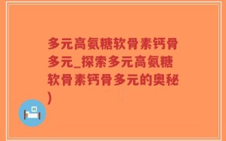 多元高氨糖软骨素钙骨多元_探索多元高氨糖软骨素钙骨多元的奥秘)