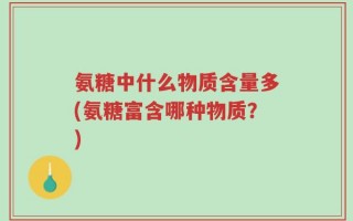 氨糖中什么物质含量多(氨糖富含哪种物质？)