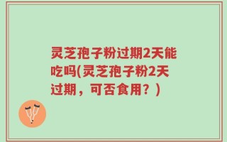 灵芝孢子粉过期2天能吃吗(灵芝孢子粉2天过期，可否食用？)