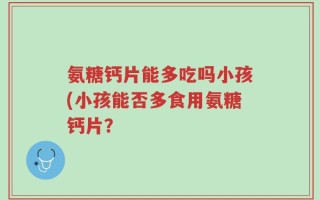 氨糖钙片能多吃吗小孩(小孩能否多食用氨糖钙片？