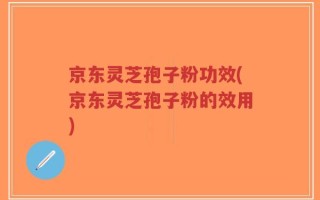 京东灵芝孢子粉功效(京东灵芝孢子粉的效用)