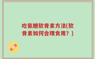 吃氨糖软骨素方法(软骨素如何合理食用？)