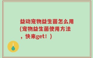 益动宠物益生菌怎么用(宠物益生菌使用方法，快来get！)