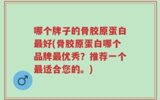 哪个牌子的骨胶原蛋白最好(骨胶原蛋白哪个品牌最优秀？推荐一个最适合您的。)