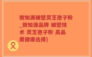 微知源破壁灵芝孢子粉_微知源品牌 破壁技术 灵芝孢子粉 高品质健康选择)