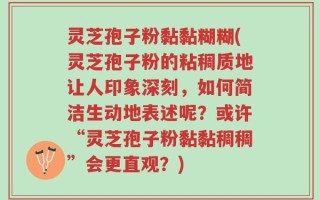 灵芝孢子粉黏黏糊糊(灵芝孢子粉的粘稠质地让人印象深刻，如何简洁生动地表述呢？或许“灵芝孢子粉黏黏稠稠”会更直观？)