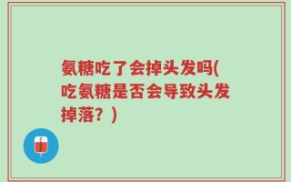 氨糖吃了会掉头发吗(吃氨糖是否会导致头发掉落？)