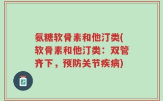 氨糖软骨素和他汀类(软骨素和他汀类：双管齐下，预防关节疾病)