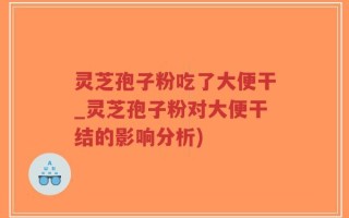 灵芝孢子粉吃了大便干_灵芝孢子粉对大便干结的影响分析)