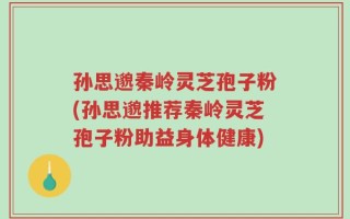 孙思邈秦岭灵芝孢子粉(孙思邈推荐秦岭灵芝孢子粉助益身体健康)