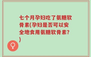 七个月孕妇吃了氨糖软骨素(孕妇是否可以安全地食用氨糖软骨素？)