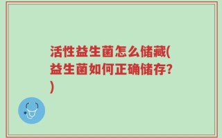 活性益生菌怎么储藏(益生菌如何正确储存？)