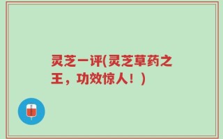 灵芝一评(灵芝草药之王，功效惊人！)