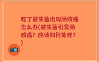 吃了益生菌出现肠绞痛怎么办(益生菌引发肠绞痛？应该如何处理？)