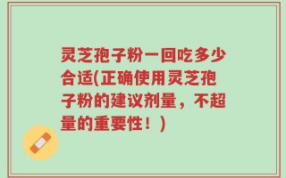 灵芝孢子粉一回吃多少合适(正确使用灵芝孢子粉的建议剂量，不超量的重要性！)