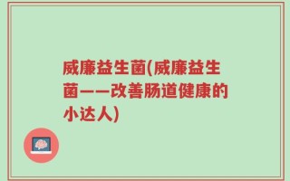威廉益生菌(威廉益生菌——改善肠道健康的小达人)