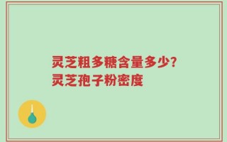 灵芝粗多糖含量多少？灵芝孢子粉密度