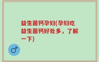 益生菌钙孕妇(孕妇吃益生菌钙好处多，了解一下)