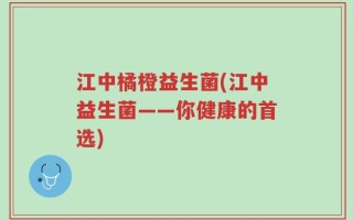 江中橘橙益生菌(江中益生菌——你健康的首选)
