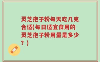 灵芝孢子粉每天吃几克合适(每日适宜食用的灵芝孢子粉用量是多少？)