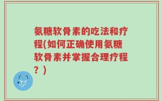 氨糖软骨素的吃法和疗程(如何正确使用氨糖软骨素并掌握合理疗程？)