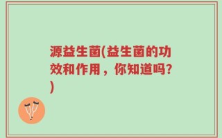 源益生菌(益生菌的功效和作用，你知道吗？)